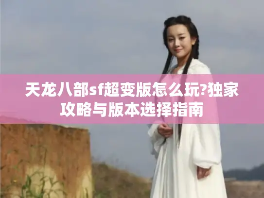 天龙八部sf超变版怎么玩?独家攻略与版本选择指南 天龙八部sf超变版怎么玩?独家攻略与版本选择指南
