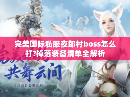 完美国际私服夜郎村boss怎么打?掉落装备清单全解析 完美国际私服夜郎村boss怎么打?掉落装备清单全解析