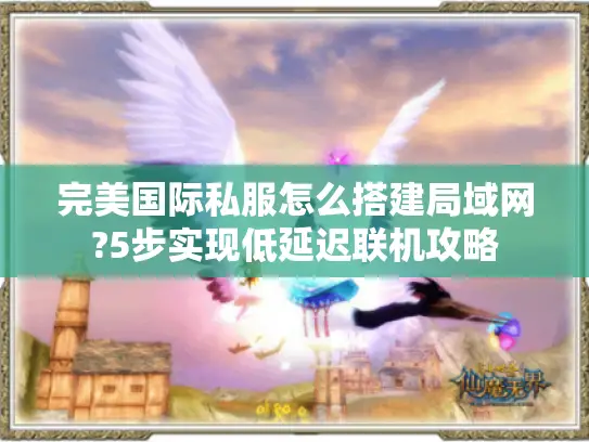 完美国际私服怎么搭建局域网?5步实现低延迟联机攻略 完美国际私服怎么搭建局域网?5步实现低延迟联机攻略