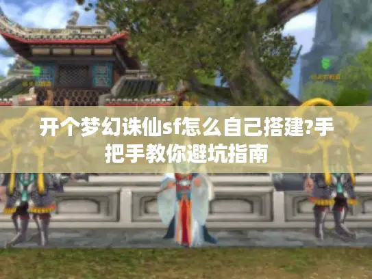 开个梦幻诛仙sf怎么自己搭建?手把手教你避坑指南 开个梦幻诛仙sf怎么自己搭建?手把手教你避坑指南