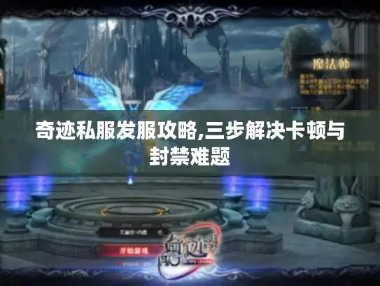 奇迹私服发服攻略,三步解决卡顿与封禁难题