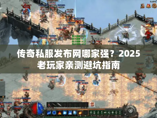 传奇私服发布网哪家强？2025老玩家亲测避坑指南