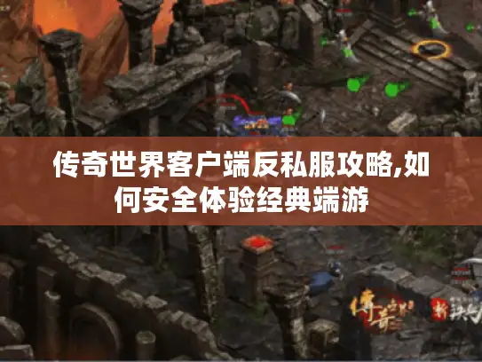 传奇世界客户端反私服攻略,如何安全体验经典端游