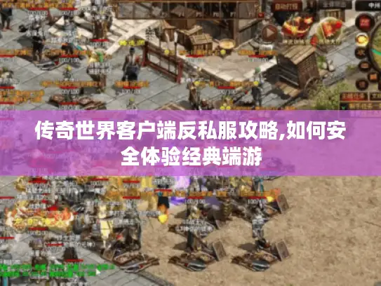 传奇世界客户端反私服攻略,如何安全体验经典端游