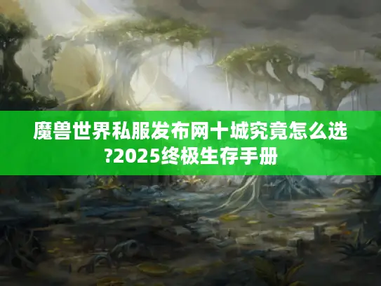 魔兽世界私服发布网十城究竟怎么选?2025终极生存手册