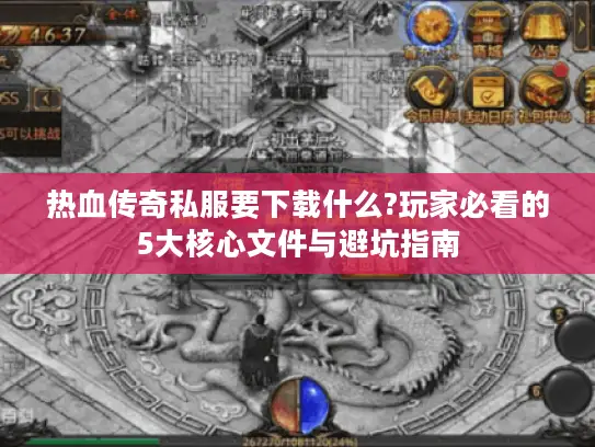 热血传奇私服要下载什么?玩家必看的5大核心文件与避坑指南