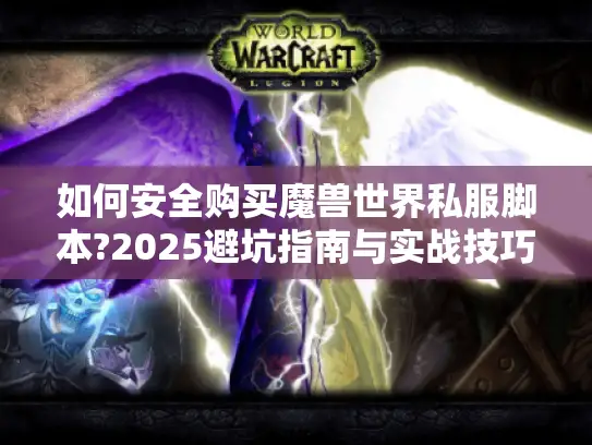 如何安全购买魔兽世界私服脚本?2025避坑指南与实战技巧 如何安全购买魔兽世界私服脚本?2025避坑指南与实战技巧
