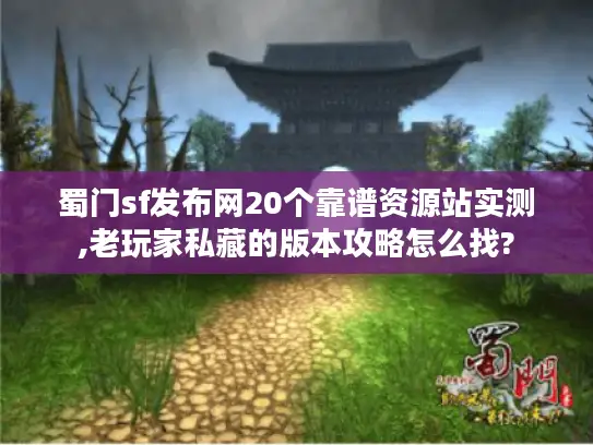 蜀门sf发布网20个靠谱资源站实测,老玩家私藏的版本攻略怎么找? 蜀门sf发布网20个靠谱资源站实测,老玩家私藏的版本攻略怎么找?