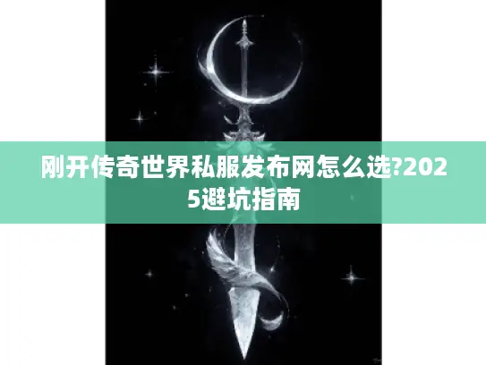 刚开传奇世界私服发布网怎么选?2025避坑指南