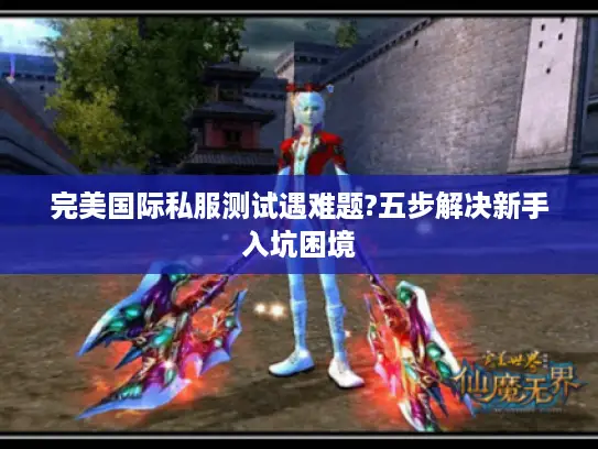 完美国际私服测试遇难题?五步解决新手入坑困境