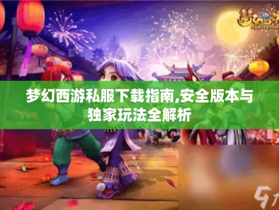 梦幻西游私服下载指南,安全版本与独家玩法全解析