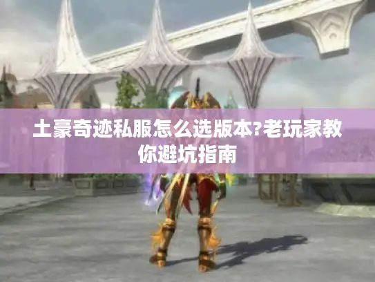 土豪奇迹私服怎么选版本?老玩家教你避坑指南