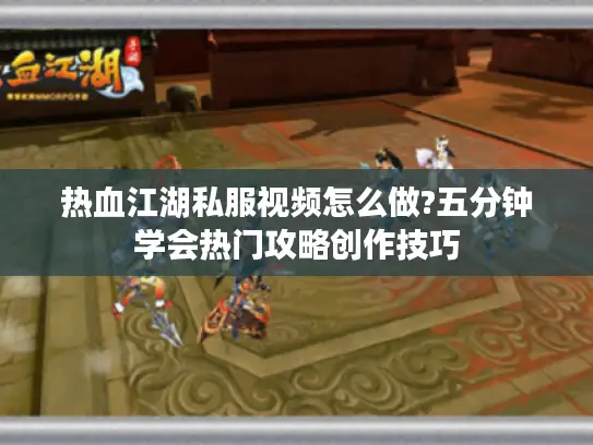 热血江湖私服视频怎么做?五分钟学会热门攻略创作技巧