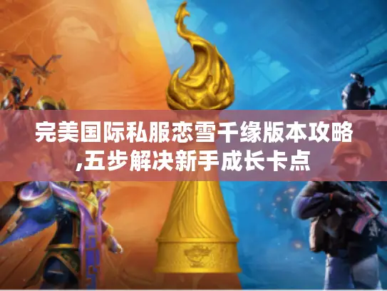 完美国际私服恋雪千缘版本攻略,五步解决新手成长卡点