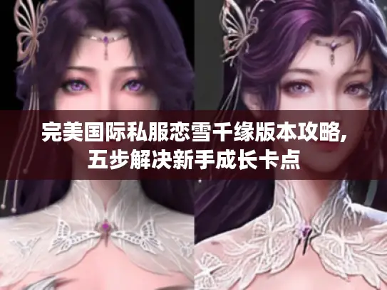 完美国际私服恋雪千缘版本攻略,五步解决新手成长卡点