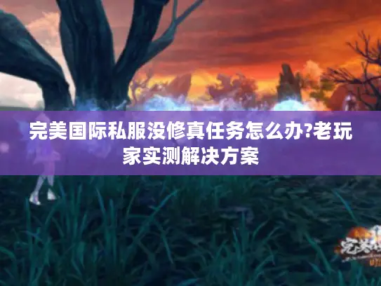 完美国际私服没修真任务怎么办?老玩家实测解决方案 完美国际私服没修真任务怎么办?老玩家实测解决方案