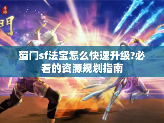 蜀门sf法宝怎么快速升级?必看的资源规划指南 蜀门sf法宝怎么快速升级?必看的资源规划指南