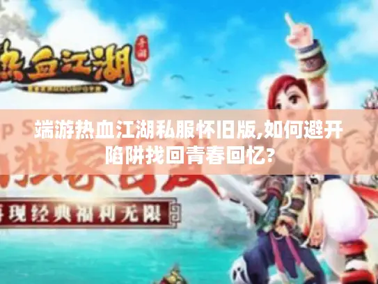 端游热血江湖私服怀旧版,如何避开陷阱找回青春回忆?