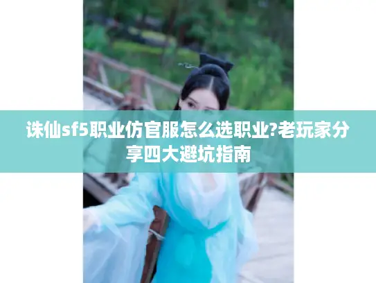 诛仙sf5职业仿官服怎么选职业?老玩家分享四大避坑指南