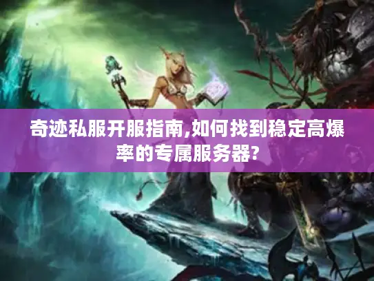 奇迹私服开服指南,如何找到稳定高爆率的专属服务器?
