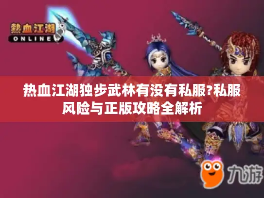 热血江湖独步武林有没有私服?私服风险与正版攻略全解析