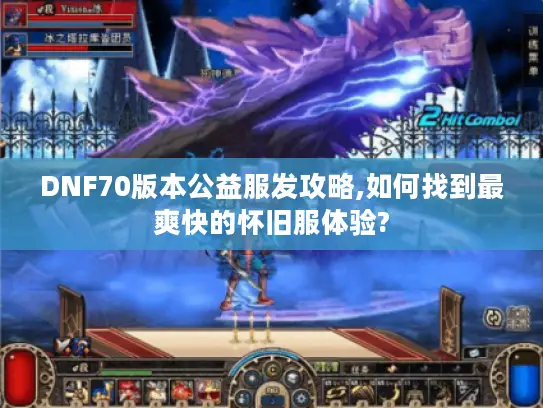 DNF70版本公益服发攻略,如何找到最爽快的怀旧服体验?