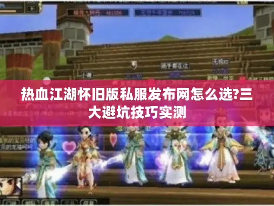 热血江湖怀旧版私服发布网怎么选?三大避坑技巧实测