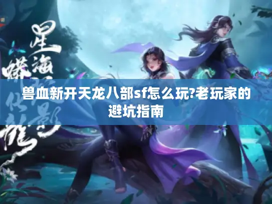 兽血新开天龙八部sf怎么玩?老玩家的避坑指南 兽血新开天龙八部sf怎么玩?老玩家的避坑指南
