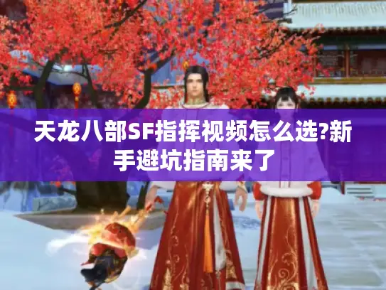 天龙八部SF指挥视频怎么选?新手避坑指南来了