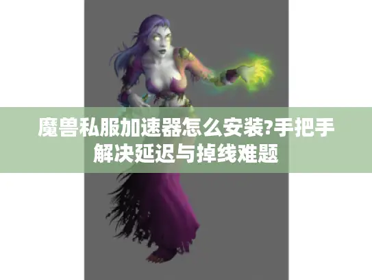 魔兽私服加速器怎么安装?手把手解决延迟与掉线难题