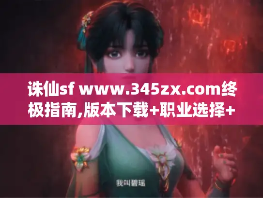 诛仙sf www.345zx.com终极指南,版本下载+职业选择+装备攻略全解析 诛仙sf www.345zx.com终极指南,版本下载+职业选择+装备攻略全解析