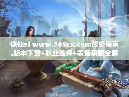 诛仙sf www.345zx.com终极指南,版本下载+职业选择+装备攻略全解析 诛仙sf www.345zx.com终极指南,版本下载+职业选择+装备攻略全解析