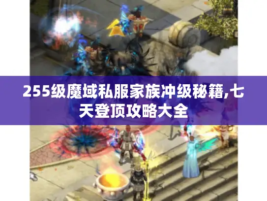 255级魔域私服家族冲级秘籍,七天登顶攻略大全 255级魔域私服家族冲级秘籍,七天登顶攻略大全