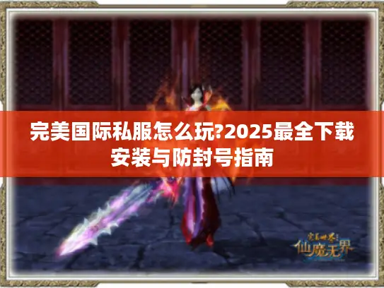 完美国际私服怎么玩?2025最全下载安装与防封号指南 完美国际私服怎么玩?2025最全下载安装与防封号指南