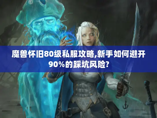 魔兽怀旧80级私服攻略,新手如何避开90%的踩坑风险?