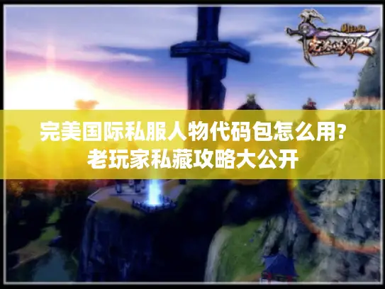 完美国际私服人物代码包怎么用?老玩家私藏攻略大公开