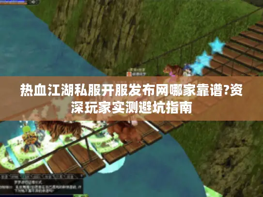 热血江湖私服开服发布网哪家靠谱?资深玩家实测避坑指南