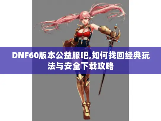 DNF60版本公益服吧,如何找回经典玩法与安全下载攻略