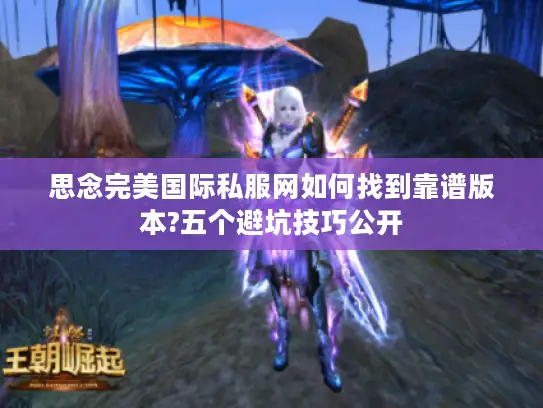 思念完美国际私服网如何找到靠谱版本?五个避坑技巧公开 思念完美国际私服网如何找到靠谱版本?五个避坑技巧公开