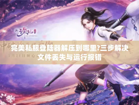 完美私服登陆器解压到哪里?三步解决文件丢失与运行报错
