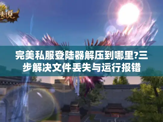 完美私服登陆器解压到哪里?三步解决文件丢失与运行报错
