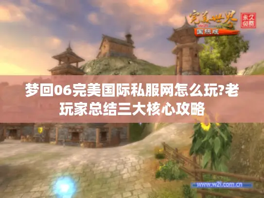 梦回06完美国际私服网怎么玩?老玩家总结三大核心攻略 梦回06完美国际私服网怎么玩?老玩家总结三大核心攻略