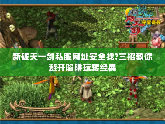 新破天一剑私服网址安全找?三招教你避开陷阱玩转经典