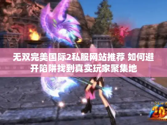无双完美国际2私服网站推荐 如何避开陷阱找到真实玩家聚集地