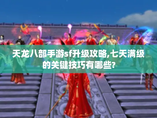 天龙八部手游sf升级攻略,七天满级的关键技巧有哪些? 天龙八部手游sf升级攻略,七天满级的关键技巧有哪些?