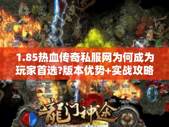 1.85热血传奇私服网为何成为玩家首选?版本优势+实战攻略全解 1.85热血传奇私服网为何成为玩家首选?版本优势+实战攻略全解