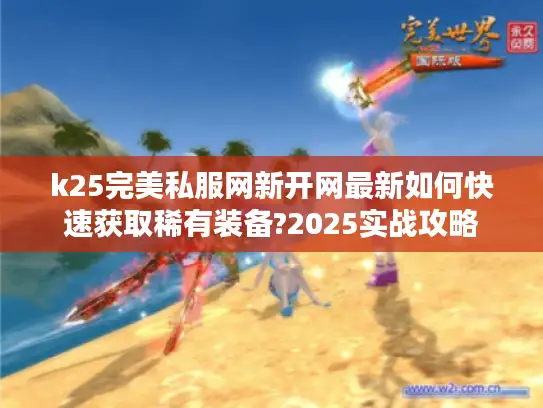 k25完美私服网新开网最新如何快速获取稀有装备?2025实战攻略
