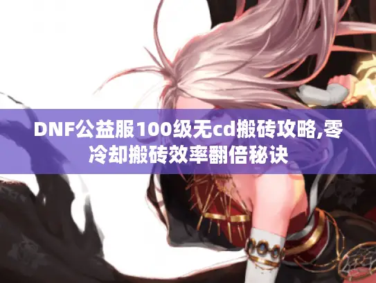 DNF公益服100级无cd搬砖攻略,零冷却搬砖效率翻倍秘诀