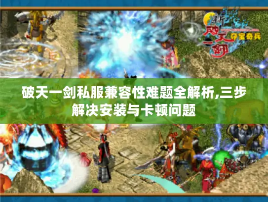 破天一剑私服兼容性难题全解析,三步解决安装与卡顿问题