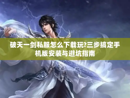 破天一剑私服怎么下载玩?三步搞定手机版安装与避坑指南